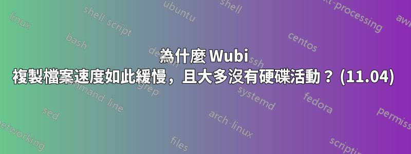 為什麼 Wubi 複製檔案速度如此緩慢，且大多沒有硬碟活動？ (11.04)