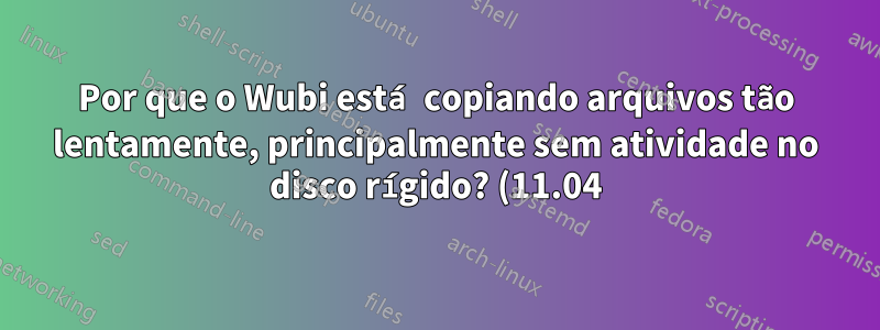 Por que o Wubi está copiando arquivos tão lentamente, principalmente sem atividade no disco rígido? (11.04)