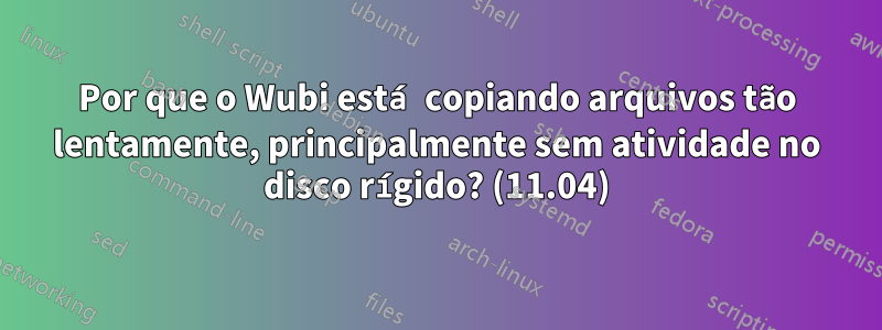 Por que o Wubi está copiando arquivos tão lentamente, principalmente sem atividade no disco rígido? (11.04)