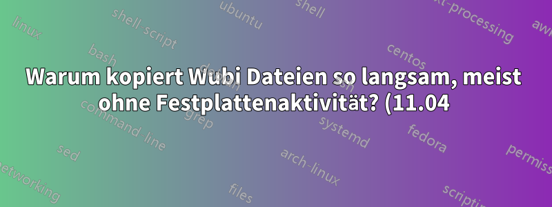 Warum kopiert Wubi Dateien so langsam, meist ohne Festplattenaktivität? (11.04)