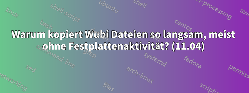 Warum kopiert Wubi Dateien so langsam, meist ohne Festplattenaktivität? (11.04)