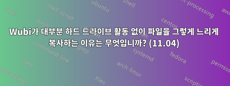 Wubi가 대부분 하드 드라이브 활동 없이 파일을 그렇게 느리게 복사하는 이유는 무엇입니까? (11.04)