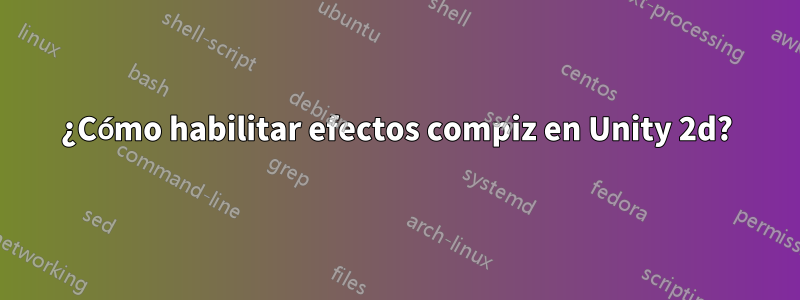 ¿Cómo habilitar efectos compiz en Unity 2d?