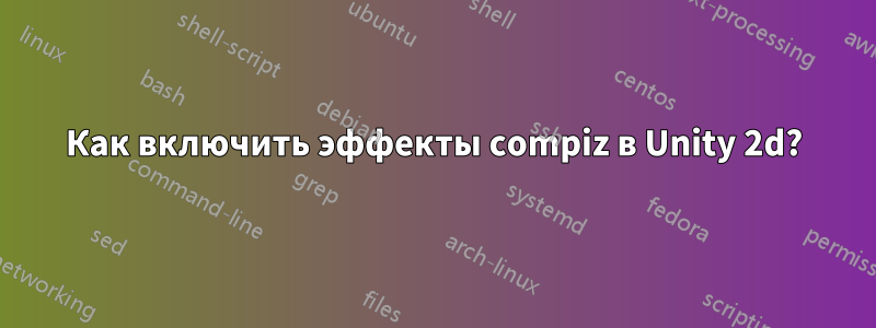 Как включить эффекты compiz в Unity 2d?