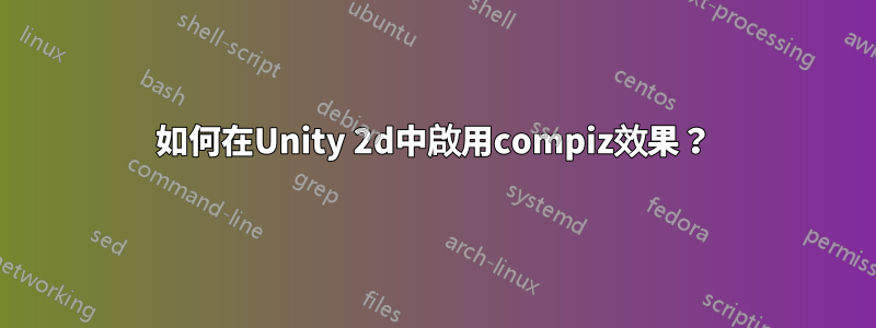 如何在Unity 2d中啟用compiz效果？