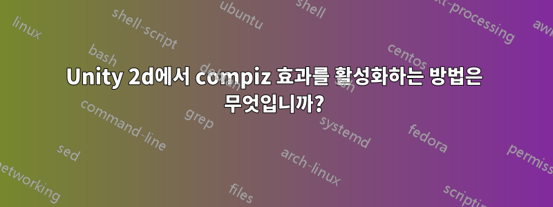 Unity 2d에서 compiz 효과를 활성화하는 방법은 무엇입니까?