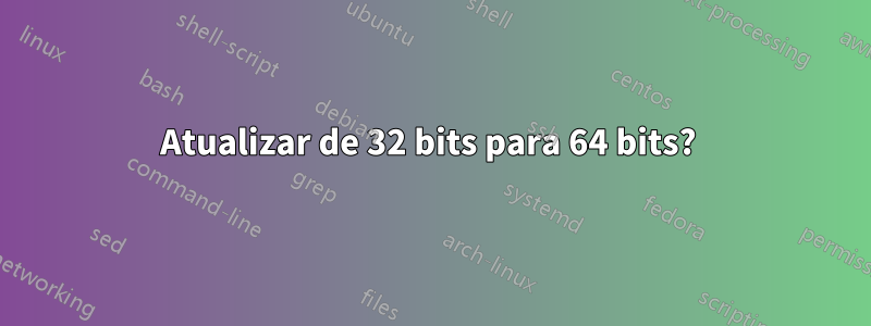 Atualizar de 32 bits para 64 bits? 