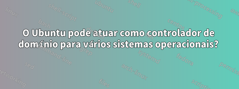 O Ubuntu pode atuar como controlador de domínio para vários sistemas operacionais?