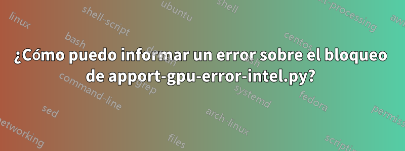 ¿Cómo puedo informar un error sobre el bloqueo de apport-gpu-error-intel.py?