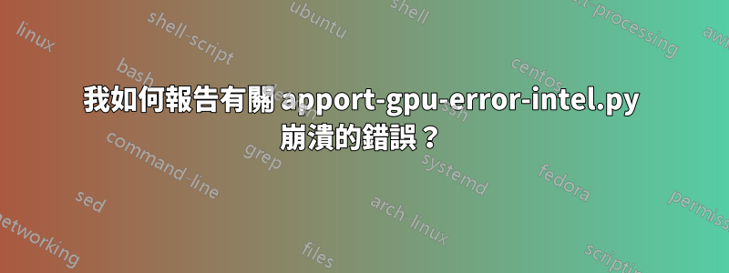 我如何報告有關 apport-gpu-error-intel.py 崩潰的錯誤？