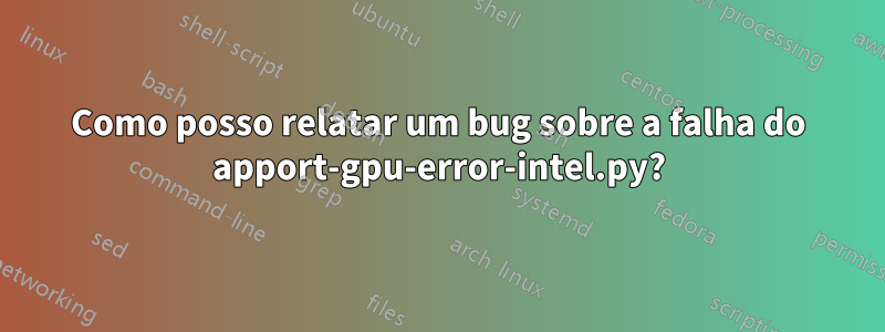 Como posso relatar um bug sobre a falha do apport-gpu-error-intel.py?