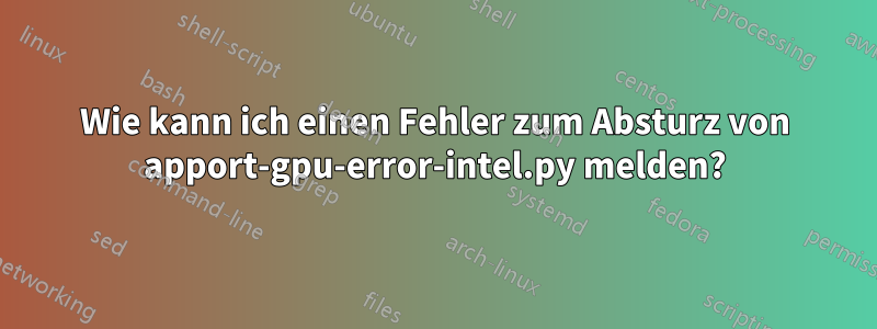 Wie kann ich einen Fehler zum Absturz von apport-gpu-error-intel.py melden?