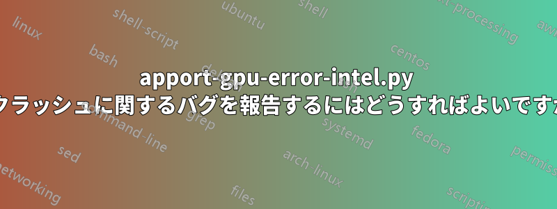 apport-gpu-error-intel.py のクラッシュに関するバグを報告するにはどうすればよいですか?