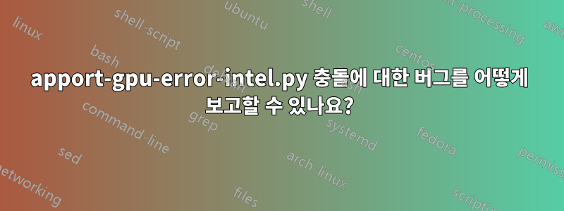 apport-gpu-error-intel.py 충돌에 대한 버그를 어떻게 보고할 수 있나요?