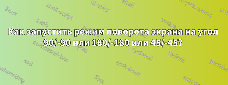 Как запустить режим поворота экрана на угол 90/-90 или 180/-180 или 45/-45?