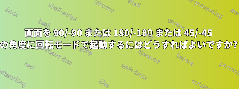 画面を 90/-90 または 180/-180 または 45/-45 の角度に回転モードで起動するにはどうすればよいですか?