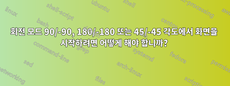 회전 모드 90/-90, 180/-180 또는 45/-45 각도에서 화면을 시작하려면 어떻게 해야 합니까?