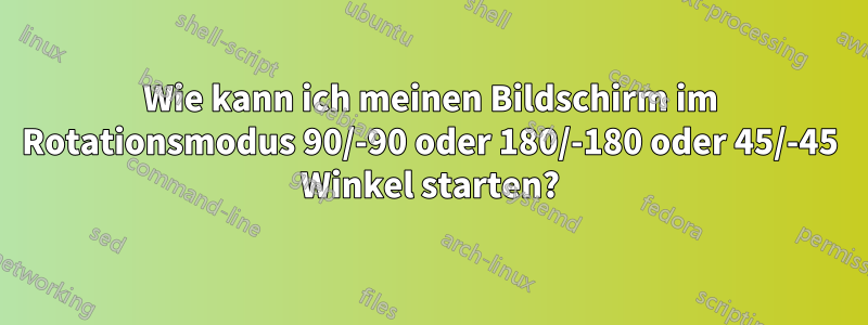 Wie kann ich meinen Bildschirm im Rotationsmodus 90/-90 oder 180/-180 oder 45/-45 Winkel starten?