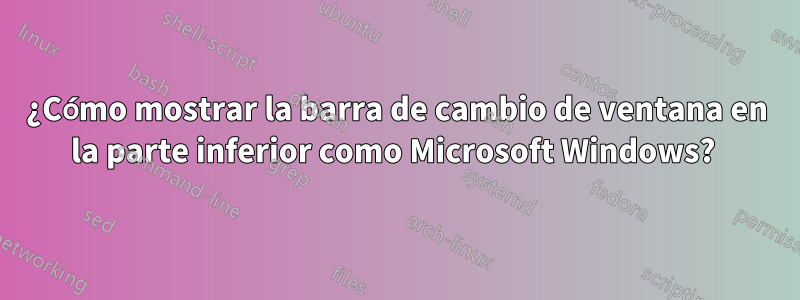 ¿Cómo mostrar la barra de cambio de ventana en la parte inferior como Microsoft Windows? 