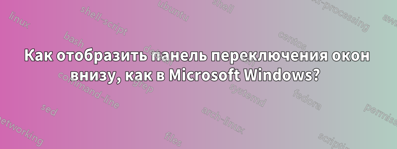 Как отобразить панель переключения окон внизу, как в Microsoft Windows? 