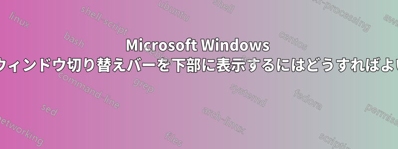 Microsoft Windows のようにウィンドウ切り替えバーを下部に表示するにはどうすればよいですか? 