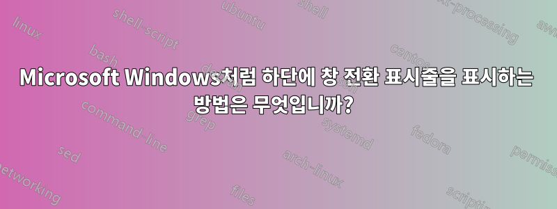 Microsoft Windows처럼 하단에 창 전환 표시줄을 표시하는 방법은 무엇입니까? 