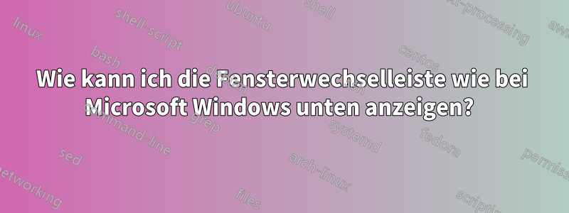 Wie kann ich die Fensterwechselleiste wie bei Microsoft Windows unten anzeigen? 