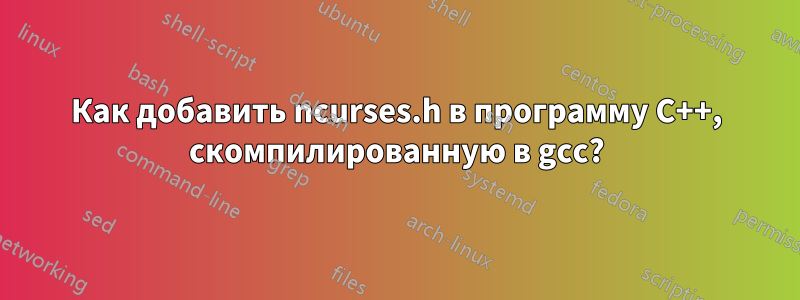 Как добавить ncurses.h в программу C++, скомпилированную в gcc?