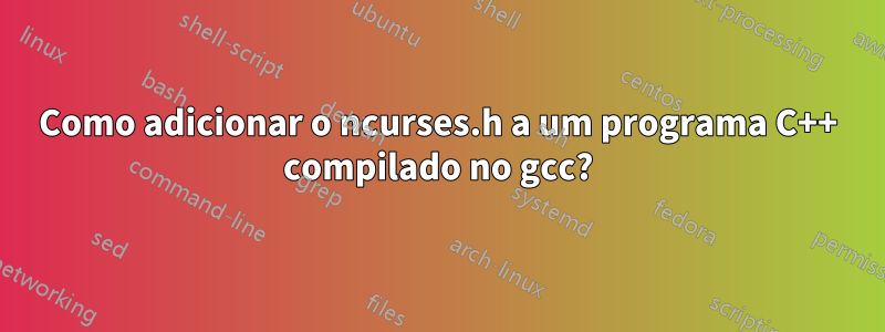 Como adicionar o ncurses.h a um programa C++ compilado no gcc?