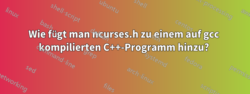 Wie fügt man ncurses.h zu einem auf gcc kompilierten C++-Programm hinzu?