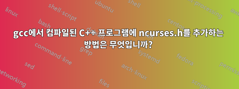 gcc에서 컴파일된 C++ 프로그램에 ncurses.h를 추가하는 방법은 무엇입니까?