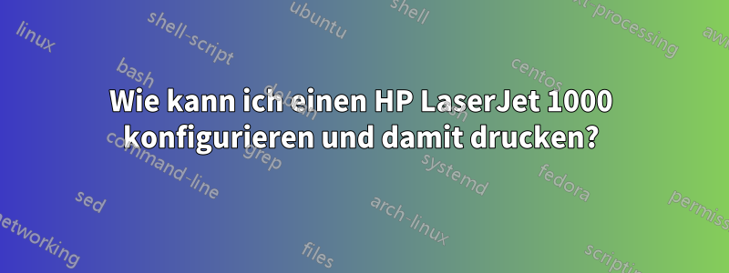 Wie kann ich einen HP LaserJet 1000 konfigurieren und damit drucken?