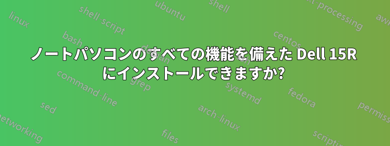 ノートパソコンのすべての機能を備えた Dell 15R にインストールできますか?