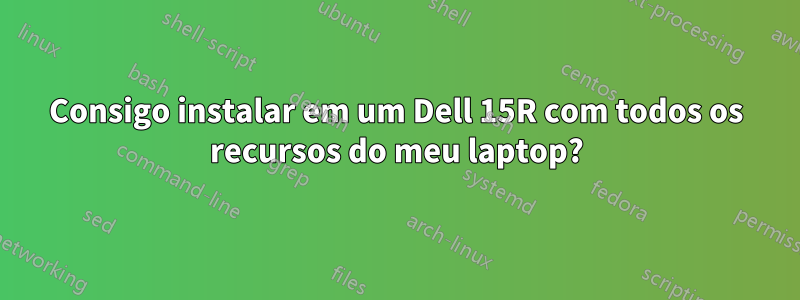 Consigo instalar em um Dell 15R com todos os recursos do meu laptop?