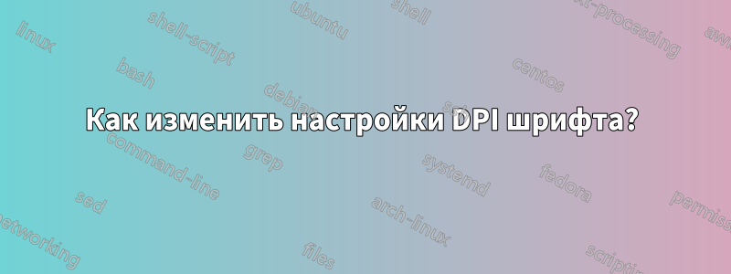 Как изменить настройки DPI шрифта?