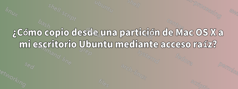 ¿Cómo copio desde una partición de Mac OS X a mi escritorio Ubuntu mediante acceso raíz?