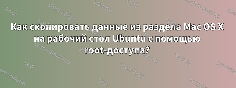 Как скопировать данные из раздела Mac OS X на рабочий стол Ubuntu с помощью root-доступа?