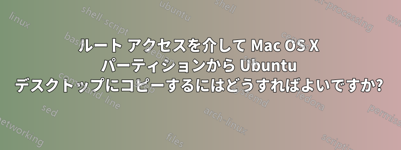 ルート アクセスを介して Mac OS X パーティションから Ubuntu デスクトップにコピーするにはどうすればよいですか?