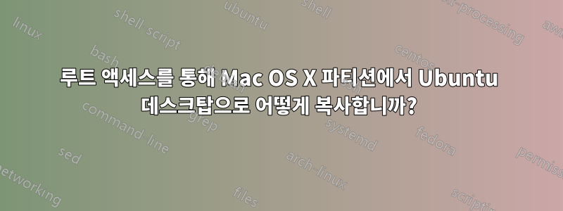 루트 액세스를 통해 Mac OS X 파티션에서 Ubuntu 데스크탑으로 어떻게 복사합니까?