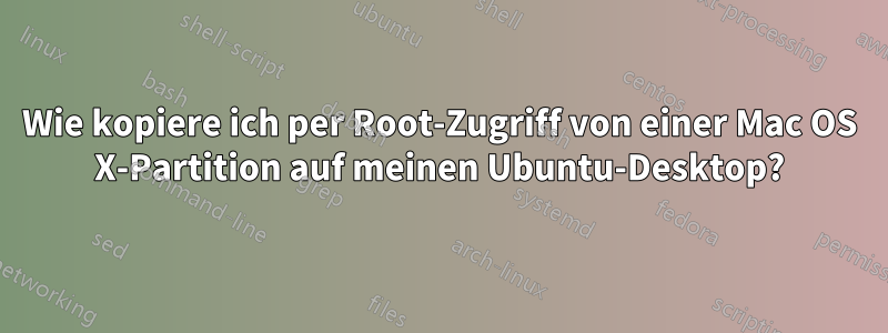 Wie kopiere ich per Root-Zugriff von einer Mac OS X-Partition auf meinen Ubuntu-Desktop?