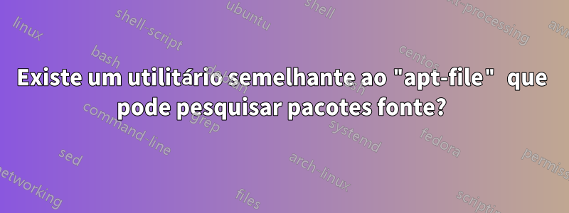 Existe um utilitário semelhante ao "apt-file" que pode pesquisar pacotes fonte?