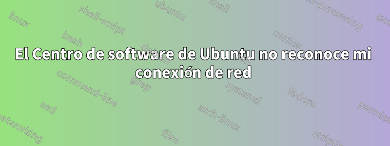 El Centro de software de Ubuntu no reconoce mi conexión de red