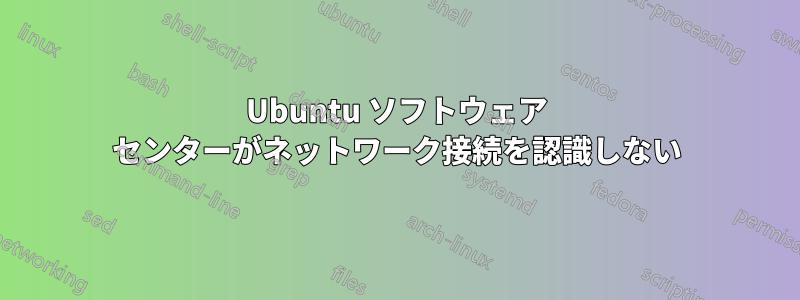 Ubuntu ソフトウェア センターがネットワーク接続を認識しない