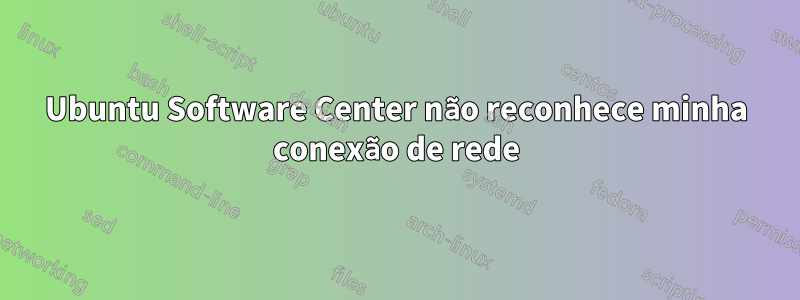 Ubuntu Software Center não reconhece minha conexão de rede