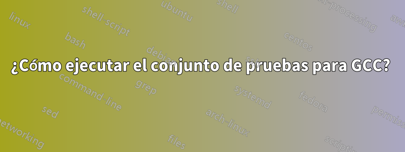 ¿Cómo ejecutar el conjunto de pruebas para GCC?