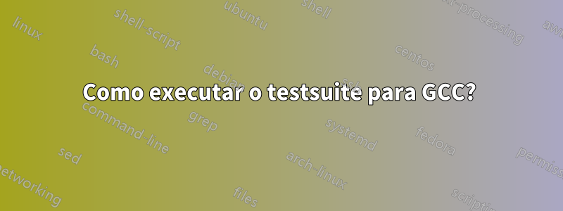 Como executar o testsuite para GCC?