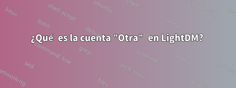 ¿Qué es la cuenta "Otra" en LightDM?