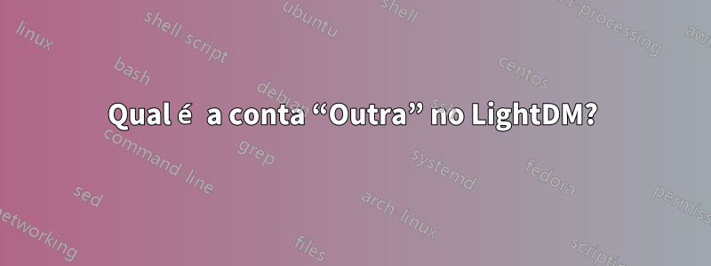 Qual é a conta “Outra” no LightDM?