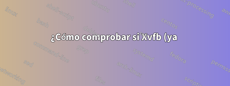 ¿Cómo comprobar si Xvfb (ya) se está ejecutando en la pantalla :0?