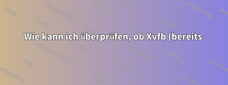 Wie kann ich überprüfen, ob Xvfb (bereits) auf dem Display :0 läuft?